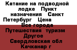 Катание на подводной лодке › Пункт назначения ­ Санкт-Петербург › Цена ­ 5 000 - Все города Путешествия, туризм » Другое   . Свердловская обл.,Качканар г.